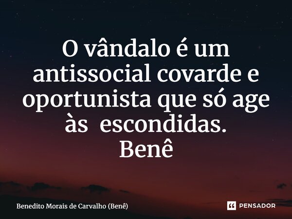 ⁠O vândalo é um antissocial covarde e oportunista que só age às escondidas. Benê... Frase de Benedito Morais de Carvalho (Benê).