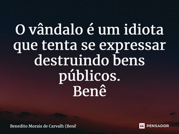 ⁠O vândalo é um idiota que tenta se expressar destruindo bens públicos. Benê... Frase de Benedito Morais de Carvalh (Benê.