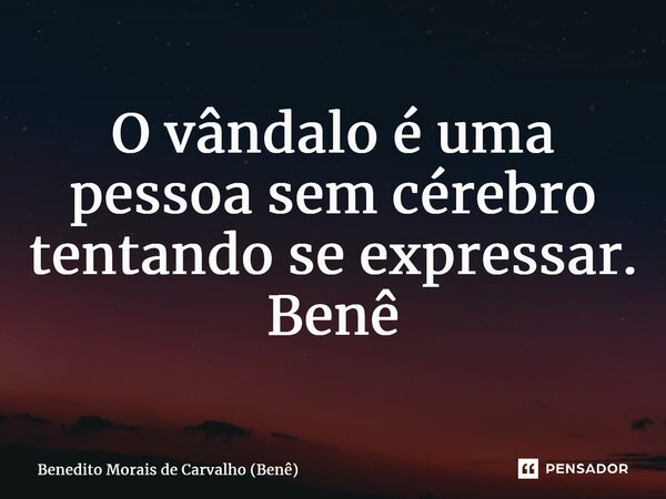 ⁠O vândalo é uma pessoa sem cérebro tentando se expressar. Benê... Frase de Benedito Morais de Carvalho (Benê).