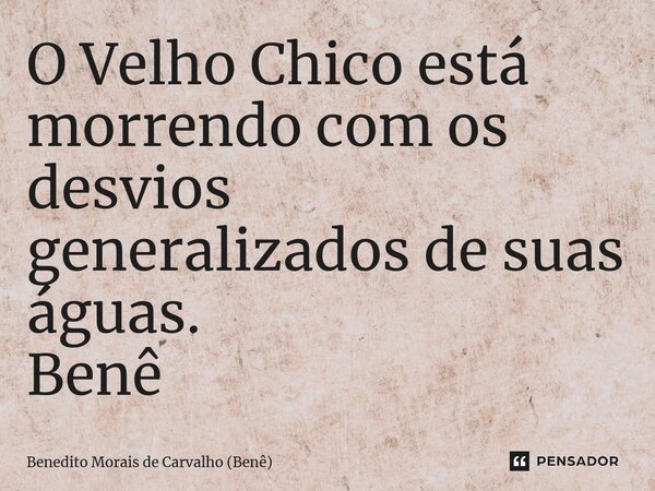 ⁠O Velho Chico está morrendo com os desvios generalizados de suas águas. Benê... Frase de Benedito Morais de Carvalho (Benê).