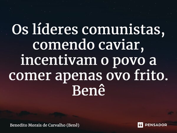 ⁠Os líderes comunistas, comendo caviar, incentivam o povo a comer apenas ovo frito. Benê... Frase de Benedito Morais de Carvalho (Benê).