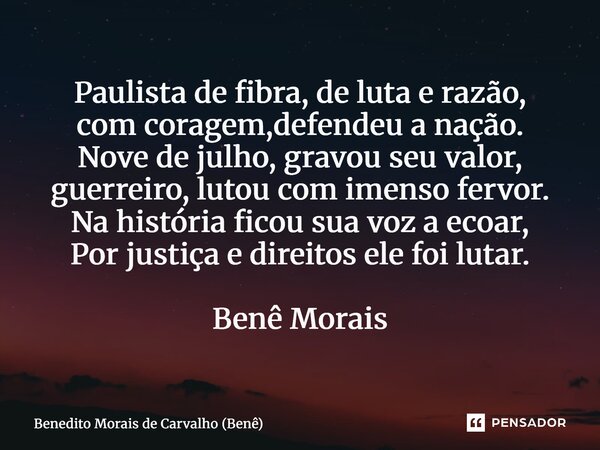 Paulista de fibra, de luta e razão, com coragem,defendeu a nação. Nove de julho, gravou seu valor, guerreiro, lutou com imenso fervor. Na história ficou sua vo... Frase de Benedito Morais de Carvalho (Benê).