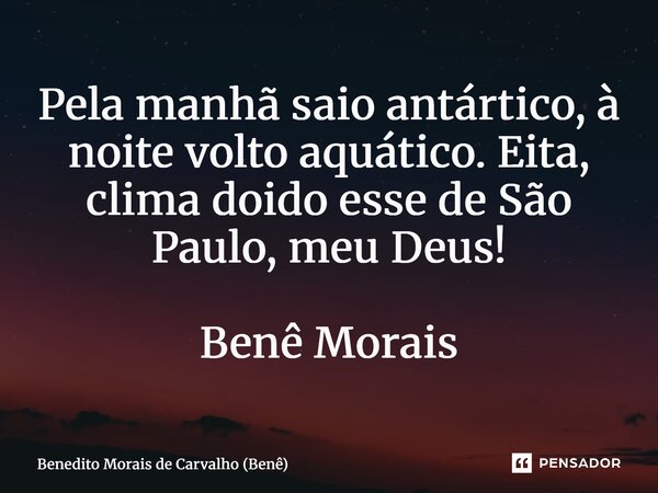 ⁠Pela manhã saio antártico, à noite volto aquático. Eita, clima doido esse de São Paulo, meu Deus! Benê Morais... Frase de Benedito Morais de Carvalho (Benê).