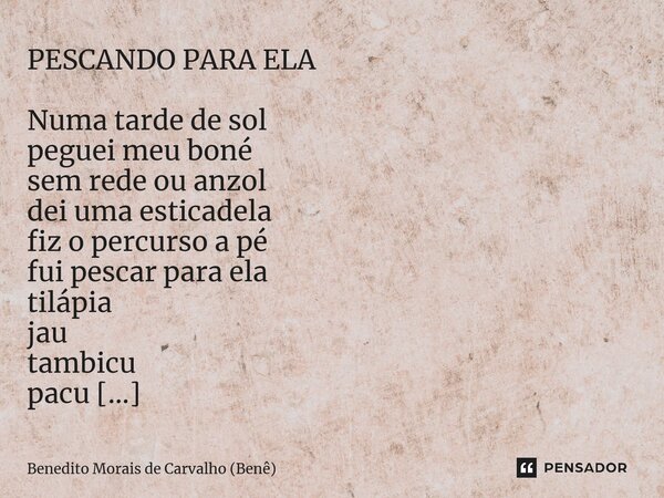 ⁠PESCANDO PARA ELA Numa tarde de sol peguei meu boné sem rede ou anzol dei uma esticadela fiz o percurso a pé fui pescar para ela tilápia jau tambicu pacu lá no... Frase de Benedito Morais de Carvalho (Benê).