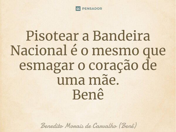 ⁠Pisotear a Bandeira Nacional é o mesmo que esmagar o coração de uma mãe. Benê... Frase de Benedito Morais de Carvalho (Benê).