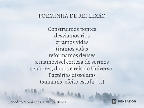 ⁠POEMINHA DE REFLEXÃO Construimos pontes desviamos rios criamos vidas tiramos vidas reformamos deuses a inamovível certeza de sermos senhores, donos e reis do U... Frase de Benedito Morais de Carvalho (Benê).