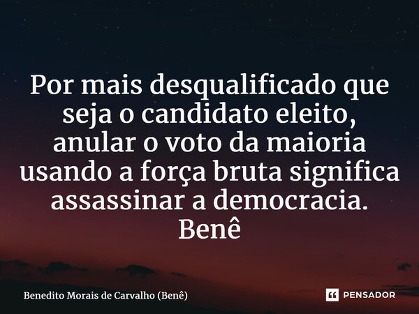 ⁠Por mais desqualificado que seja o candidato eleito, anular o voto da maioria usando a força bruta significa assassinar a democracia. Benê... Frase de Benedito Morais de Carvalho (Benê).