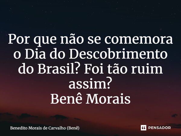 ⁠Por que não se comemora o Dia do Descobrimento do Brasil? Foi tão ruim assim? Benê Morais... Frase de Benedito Morais de Carvalho (Benê).
