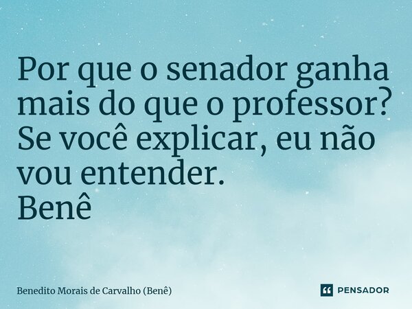 ⁠Por que o senador ganha mais do que o professor? Se você explicar, eu não vou entender. Benê... Frase de Benedito Morais de Carvalho (Benê).
