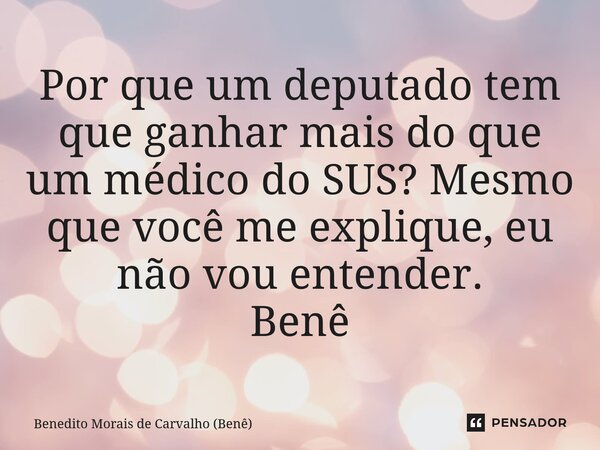 ⁠Por que um deputado tem que ganhar mais do que um médico do SUS? Mesmo que você me explique, eu não vou entender. Benê... Frase de Benedito Morais de Carvalho (Benê).