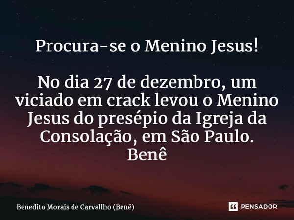 ⁠Procura-se o Menino Jesus! No dia 27 de dezembro, um viciado em crack levou o Menino Jesus do presépio da Igreja da Consolação, em São Paulo. Benê... Frase de Benedito Morais de Carvallho (Benê).