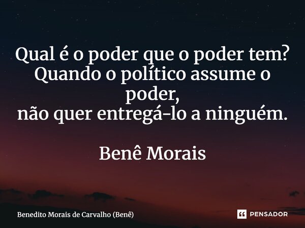 ⁠Qual é o poder que o poder tem? Quando o político assume o poder, não quer entregá-lo a ninguém. Benê Morais... Frase de Benedito Morais de Carvalho (Benê).
