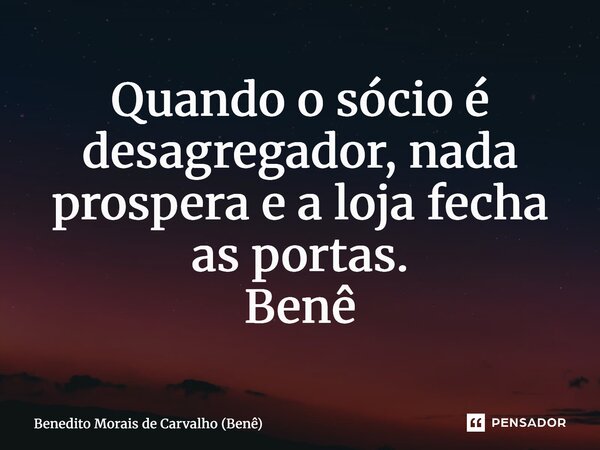 ⁠Quando o sócio é desagregador, nada prospera e a loja fecha as portas. Benê... Frase de Benedito Morais de Carvalho (Benê).
