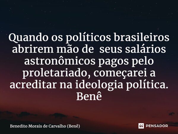 ⁠Quando os políticos brasileiros abrirem mão de seus salários astronômicos pagos pelo proletariado, começarei a acreditar na ideologia política. Benê... Frase de Benedito Morais de Carvalho (Benê).