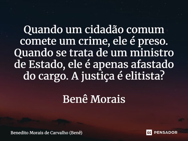 ⁠Quando um cidadão comum comete um crime, ele é preso. Quando se trata de um ministro de Estado, ele é apenas afastado do cargo. A justiça é elitista? Benê Mora... Frase de Benedito Morais de Carvalho (Benê).