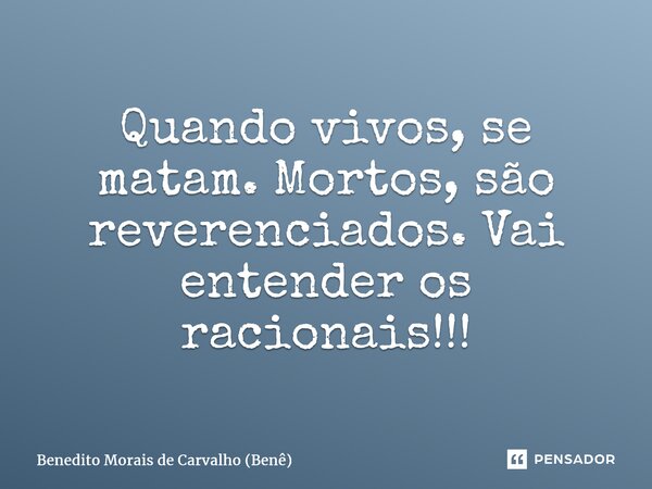 ⁠Quando vivos, se matam. Mortos, são reverenciados. Vai entender os racionais!!!... Frase de Benedito Morais de Carvalho (Benê).