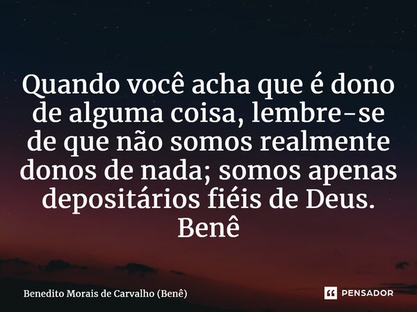 ⁠Quando você acha que é dono de alguma coisa, lembre-se de que não somos realmente donos de nada; somos apenas depositários fiéis de Deus. Benê... Frase de Benedito Morais de Carvalho (Benê).