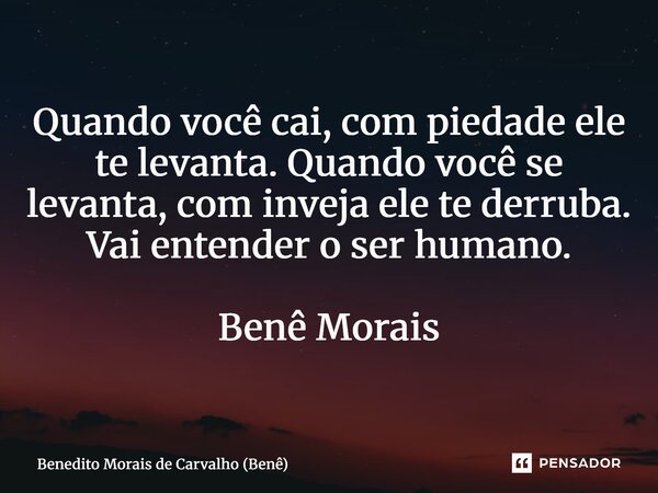 ⁠Quando você cai, com piedade ele te levanta. Quando você se levanta, com inveja ele te derruba. Vai entender o ser humano. Benê Morais... Frase de Benedito Morais de Carvalho (Benê).