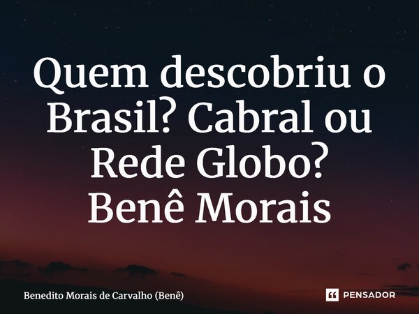 ⁠Quem descobriu o Brasil? Cabral ou Rede Globo? Benê Morais... Frase de Benedito Morais de Carvalho (Benê).