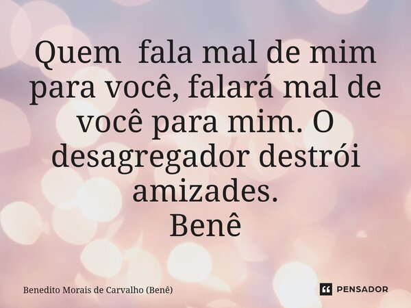 ⁠Quem fala mal de mim para você,falará mal de você para mim. O desagregador destrói amizades. Benê... Frase de Benedito Morais de Carvalho (Benê).