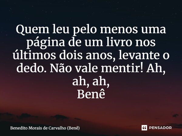 ⁠Quem leu pelo menos uma página de um livro nos últimos dois anos, levante o dedo. Não vale mentir! Ah, ah, ah, Benê... Frase de Benedito Morais de Carvalho (Benê).