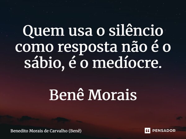⁠Quem usa o silêncio como resposta não é o sábio, é o medíocre. Benê Morais... Frase de Benedito Morais de Carvalho (Benê).
