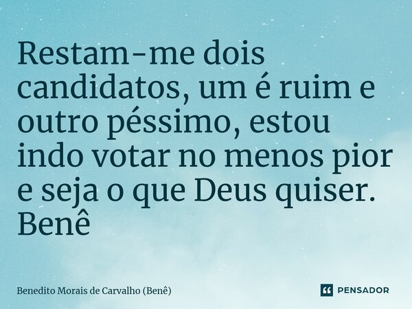 ⁠Restam-me dois candidatos, um é ruim e outro péssimo, estou indo votar no menos pior e seja o que Deus quiser. Benê... Frase de Benedito Morais de Carvalho (Benê).