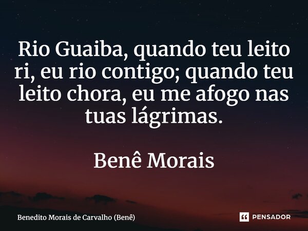 Rio Guaiba, quando teu leito ri, eu rio contigo; quando teu leito chora, eu me afogo nas tuas lágrimas. Benê Morais... Frase de Benedito Morais de Carvalho (Benê).