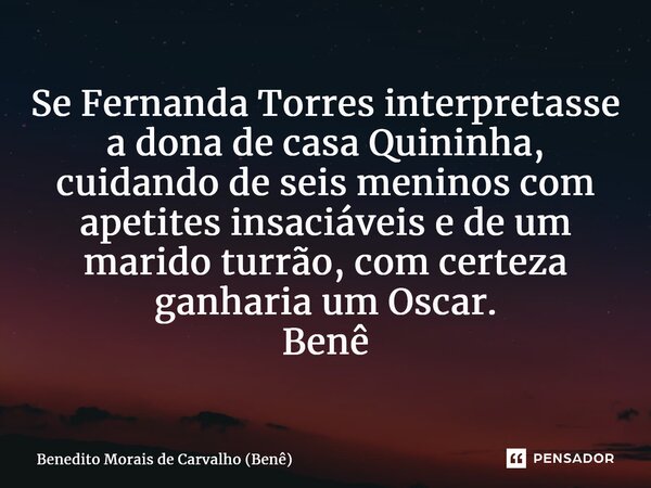 ⁠Se Fernanda Torres interpretasse a dona de casa Quininha, cuidando de seis meninos com apetites insaciáveis e de um marido turrão, com certeza ganharia um Osca... Frase de Benedito Morais de Carvalho (Benê).