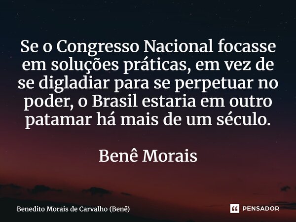 ⁠Se o Congresso Nacional focasse em soluções práticas, em vez de se digladiar para se perpetuar no poder, o Brasil estaria em outro patamar há mais de um século... Frase de Benedito Morais de Carvalho (Benê).