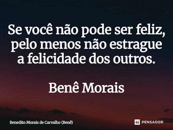 ⁠Se você não pode ser feliz, pelo menos não estrague a felicidade dos outros. Benê Morais... Frase de Benedito Morais de Carvalho (Benê).