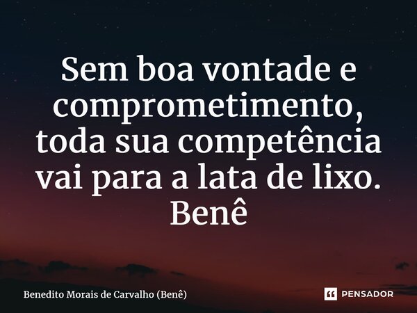 ⁠Sem boa vontade e comprometimento, toda sua competência vai para a lata de lixo. Benê... Frase de Benedito Morais de Carvalho (Benê).