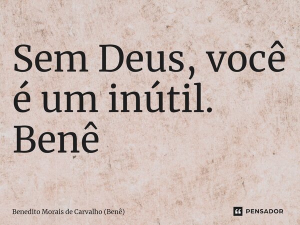 ⁠Sem Deus, você é um inútil. Benê... Frase de Benedito Morais de Carvalho (Benê).