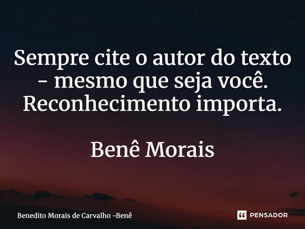⁠Sempre cite o autor do texto - mesmo que seja você. Reconhecimento importa. Benê Morais... Frase de Benedito Morais de Carvalho -Benê.
