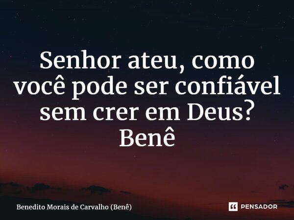 ⁠Senhor ateu, como você pode ser confiável sem crer em Deus? Benê... Frase de Benedito Morais de Carvalho (Benê).