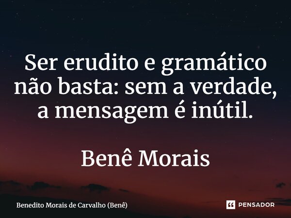 ⁠Ser erudito e gramático não basta: sem a verdade, a mensagem é inútil. Benê Morais... Frase de Benedito Morais de Carvalho (Benê).