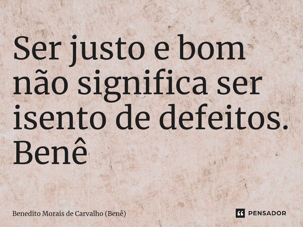 ⁠Ser justo e bom não significa ser isento de defeitos. Benê... Frase de Benedito Morais de Carvalho (Benê).