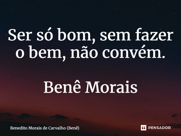 ⁠Ser só bom, sem fazer o bem, não convém. Benê Morais... Frase de Benedito Morais de Carvalho (Benê).