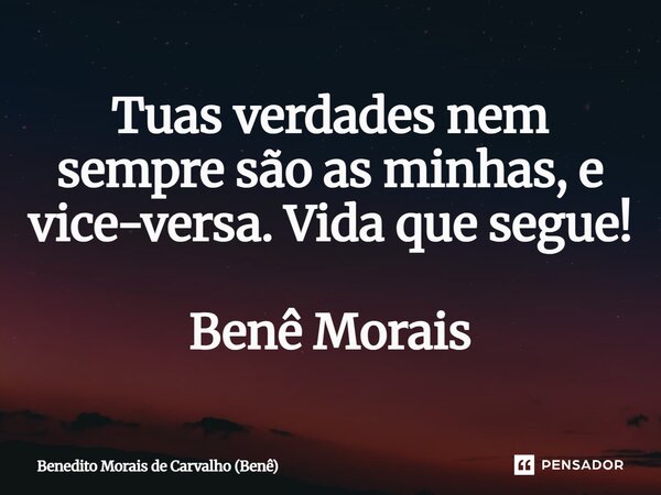 ⁠Tuas verdades nem sempre são as minhas, e vice-versa. Vida que segue! Benê Morais... Frase de Benedito Morais de Carvalho (Benê).