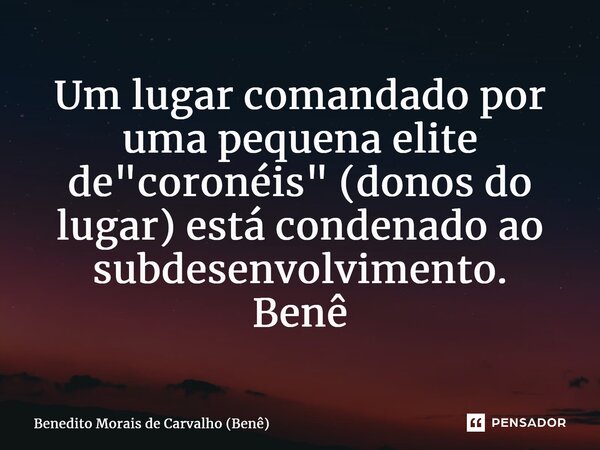⁠Um lugar comandado por uma pequena elite de "coronéis" (donos do lugar) está condenado ao subdesenvolvimento. Benê... Frase de Benedito Morais de Carvalho (Benê).