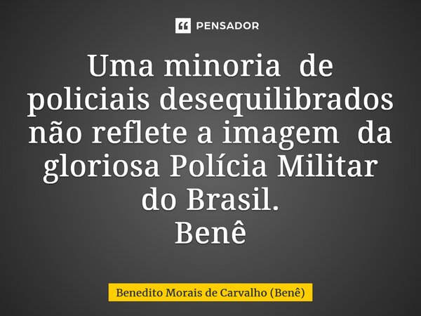 ⁠Uma minoria de policiais desequilibrados não reflete a imagem da gloriosa Polícia Militar do Brasil. Benê... Frase de Benedito Morais de Carvalho (Benê).