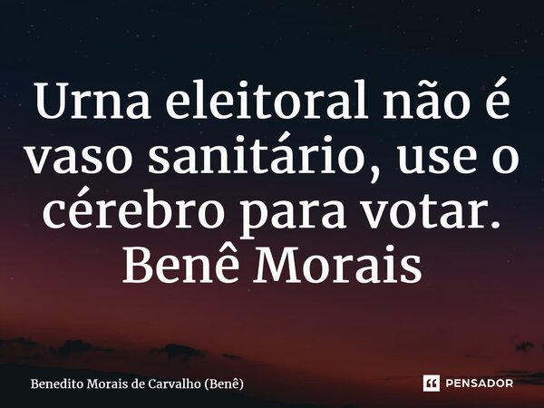 ⁠Urna eleitoral não é vaso sanitário, use o cérebro para votar. Benê Morais... Frase de Benedito Morais de Carvalho (Benê).