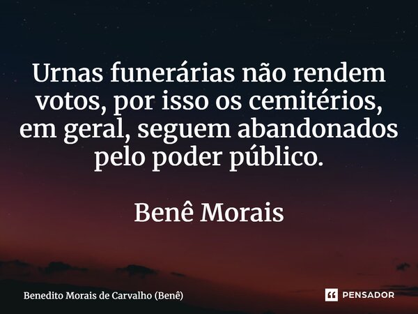Urnas funerárias não rendem votos, por isso os cemitérios, em geral, seguem abandonados pelo poder público. Benê Morais... Frase de Benedito Morais de Carvalho (Benê).