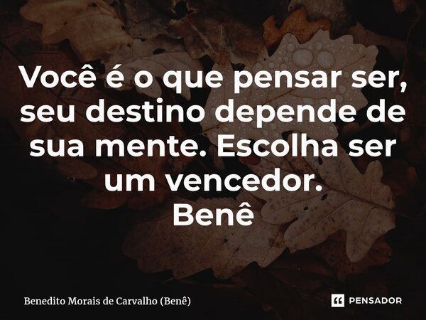 ⁠Você é o que pensar ser, seu destino depende de sua mente. Escolha ser um vencedor. Benê... Frase de Benedito Morais de Carvalho (Benê).