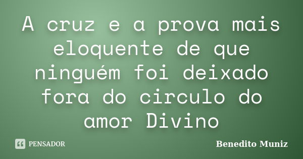 A cruz e a prova mais eloquente de que ninguém foi deixado fora do circulo do amor Divino... Frase de Benedito Muniz.