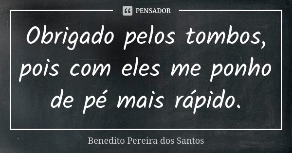 Obrigado pelos tombos, pois com eles me ponho de pé mais rápido.... Frase de Benedito Pereira dos Santos.