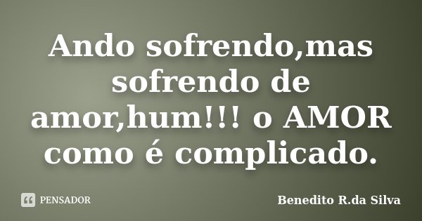 Ando sofrendo,mas sofrendo de amor,hum!!! o AMOR como é complicado.... Frase de Benedito R.da Silva.