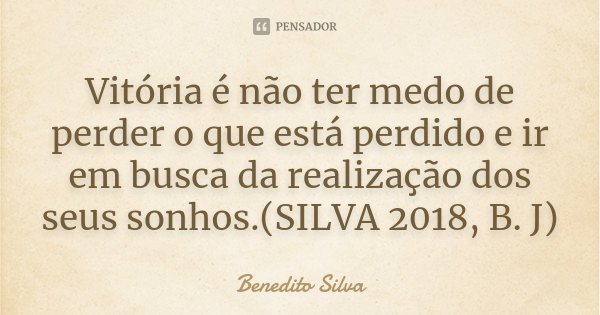Vitória é não ter medo de perder o que está perdido e ir em busca da realização dos seus sonhos.(SILVA 2018, B. J)... Frase de Benedito Silva.