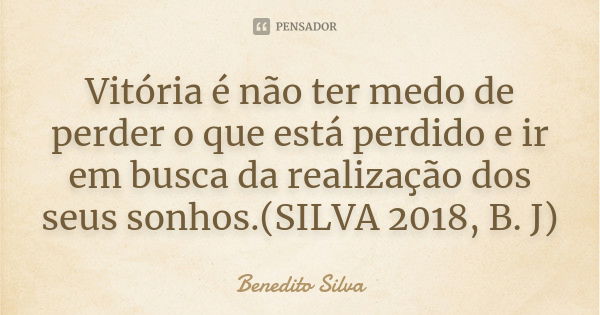 Vitória é não ter medo de perder o que está perdido e ir em busca da realização dos seus sonhos.(SILVA 2018, B. J)... Frase de Benedito Silva.