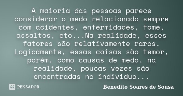 A maioria das pessoas parece considerar o medo relacionado sempre com acidentes, enfermidades, fome, assaltos, etc...Na realidade, esses fatores são relativamen... Frase de Benedito Soares de Sousa.